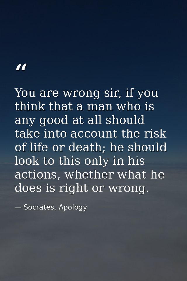 You are wrong sir, if you think that a man who is any good at all should take into account the risk of life or death; he — Socrates, Apology