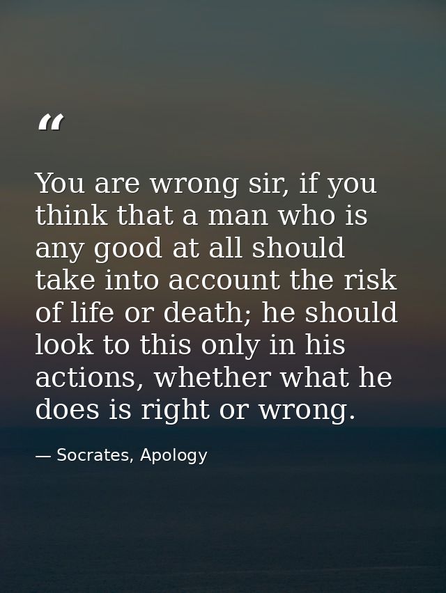 You are wrong sir, if you think that a man who is any good at all should take into account the risk of life or death; he — Socrates, Apology