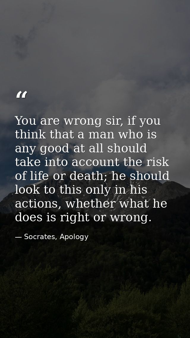 You are wrong sir, if you think that a man who is any good at all should take into account the risk of life or death; he — Socrates, Apology