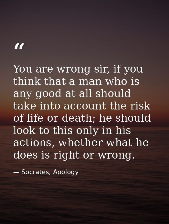 You are wrong sir, if you think that a man who is any good at all should take into account the risk of life or death; he — Socrates, Apology