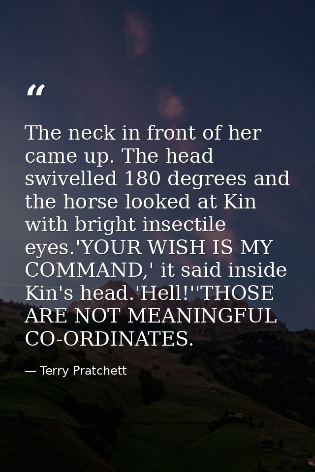 The neck in front of her came up. The head swivelled 180 degrees and the horse looked at Kin with bright insectile eyes. — Terry Pratchett