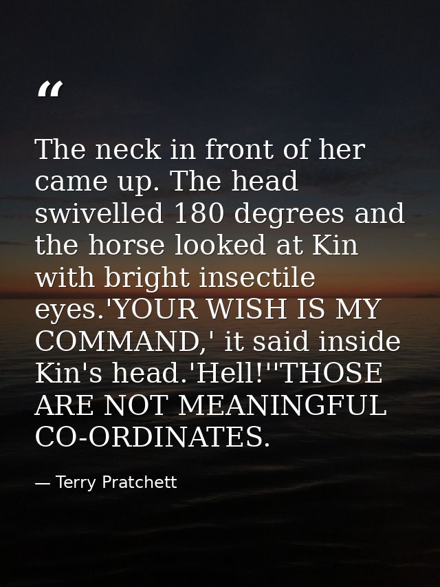 The neck in front of her came up. The head swivelled 180 degrees and the horse looked at Kin with bright insectile eyes. — Terry Pratchett