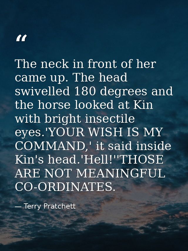 The neck in front of her came up. The head swivelled 180 degrees and the horse looked at Kin with bright insectile eyes. — Terry Pratchett