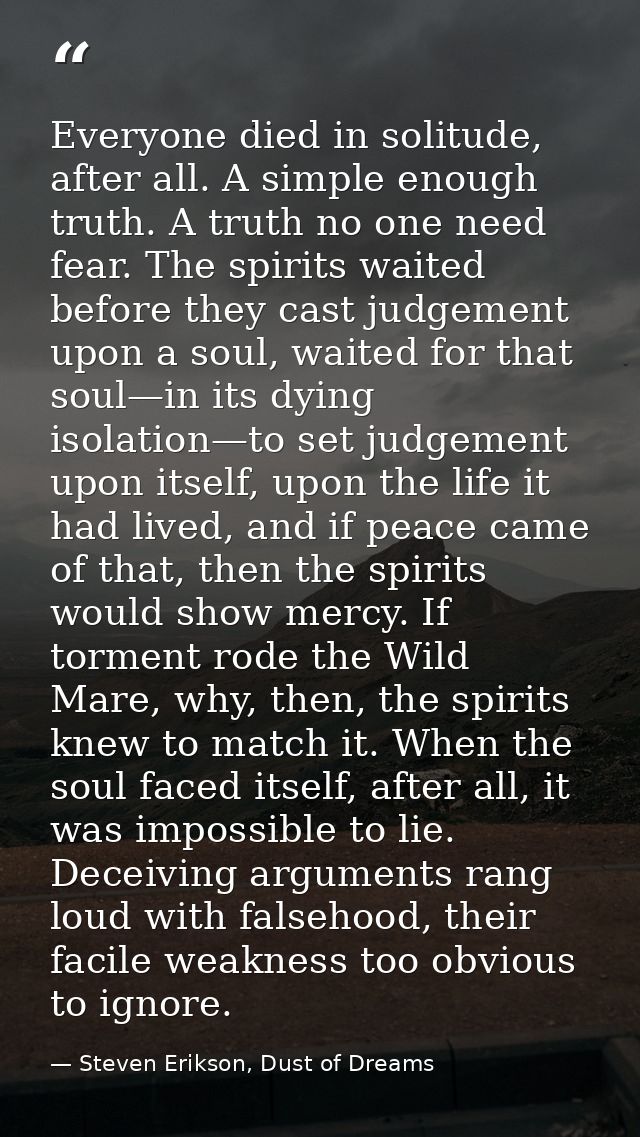 Everyone died in solitude, after all. A simple enough truth. A truth no one need fear. The spirits waited before they ca — Steven Erikson, Dust of Dreams