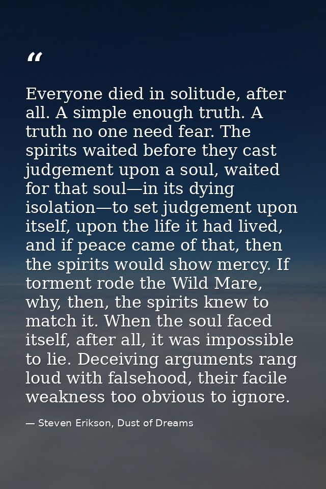 Everyone died in solitude, after all. A simple enough truth. A truth no one need fear. The spirits waited before they ca — Steven Erikson, Dust of Dreams