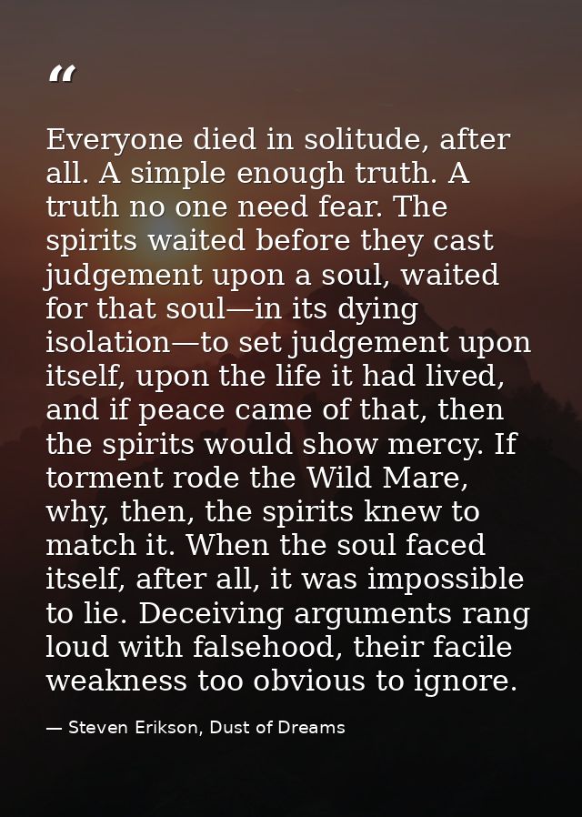 Everyone died in solitude, after all. A simple enough truth. A truth no one need fear. The spirits waited before they ca — Steven Erikson, Dust of Dreams
