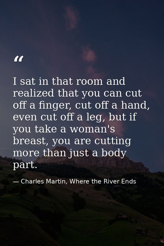 I sat in that room and realized that you can cut off a finger, cut off a hand, even cut off a leg, but if you take a wom — Charles Martin, Where the River Ends