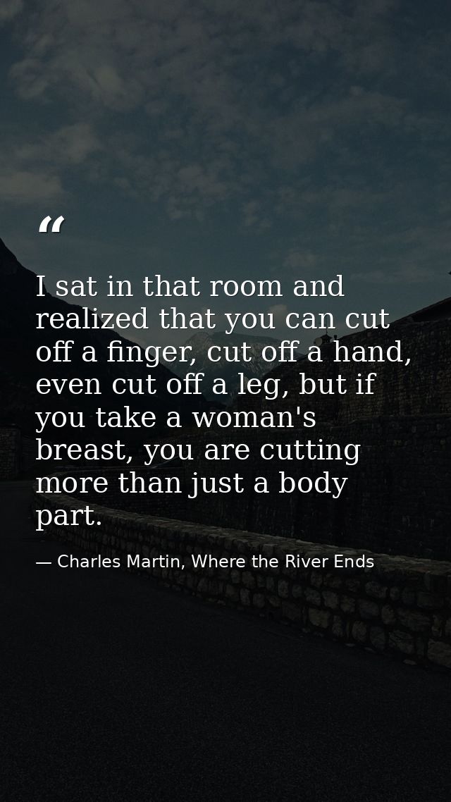 I sat in that room and realized that you can cut off a finger, cut off a hand, even cut off a leg, but if you take a wom — Charles Martin, Where the River Ends