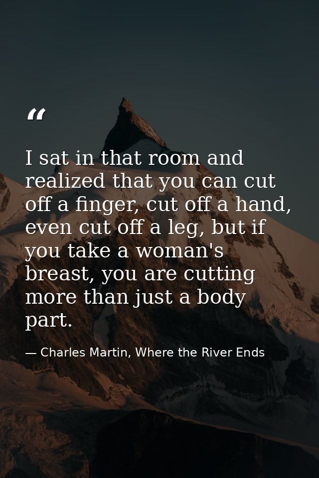 I sat in that room and realized that you can cut off a finger, cut off a hand, even cut off a leg, but if you take a wom — Charles Martin, Where the River Ends