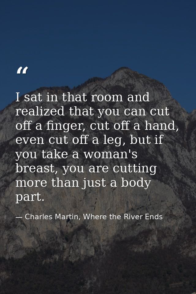 I sat in that room and realized that you can cut off a finger, cut off a hand, even cut off a leg, but if you take a wom — Charles Martin, Where the River Ends