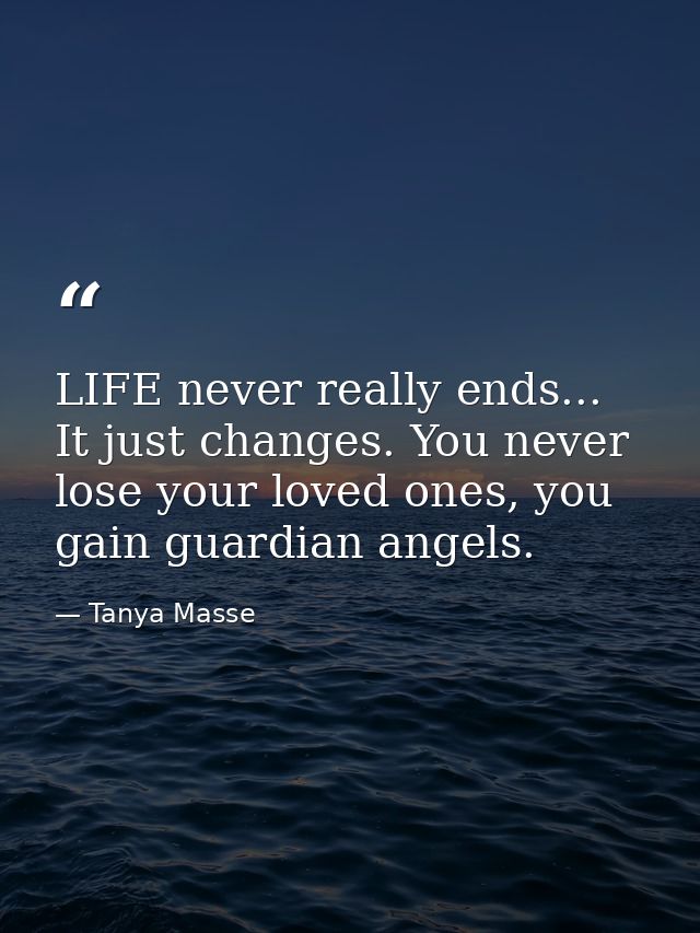 LIFE never really ends... It just changes. You never lose your loved ones, you gain guardian angels. — Tanya Masse