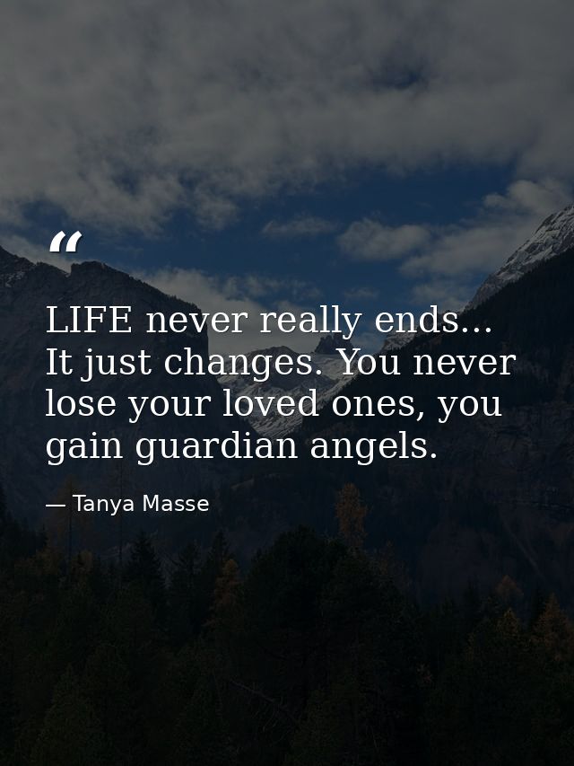 LIFE never really ends... It just changes. You never lose your loved ones, you gain guardian angels. — Tanya Masse