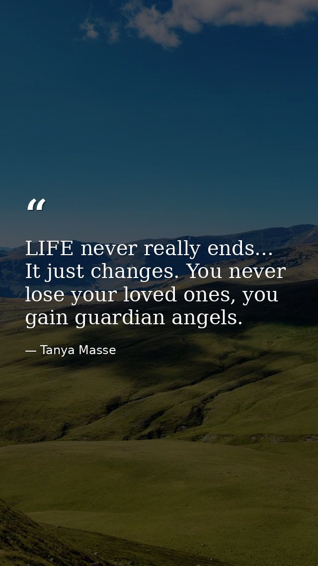 LIFE never really ends... It just changes. You never lose your loved ones, you gain guardian angels. — Tanya Masse