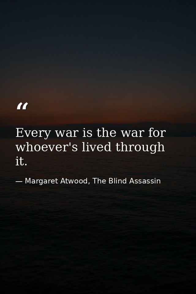 Every war is the war for whoever's lived through it. — Margaret Atwood, The Blind Assassin
