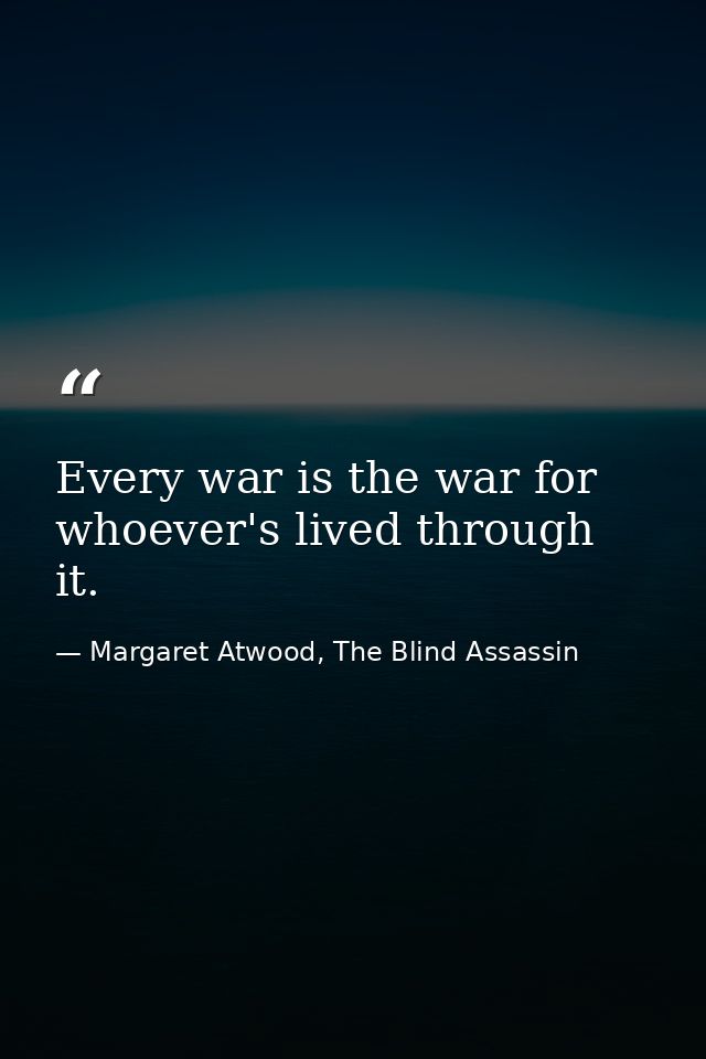 Every war is the war for whoever's lived through it. — Margaret Atwood, The Blind Assassin