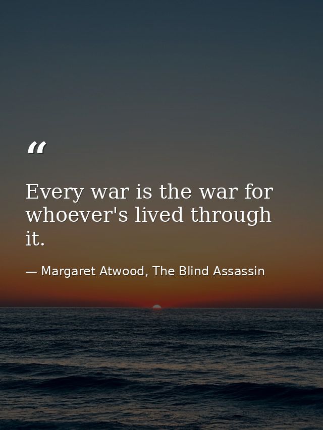 Every war is the war for whoever's lived through it. — Margaret Atwood, The Blind Assassin