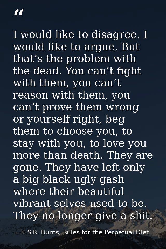 I would like to disagree. I would like to argue. But that’s the problem with the dead. You can’t fight with them, you ca — K.S.R. Burns, Rules for the Perpetual Diet