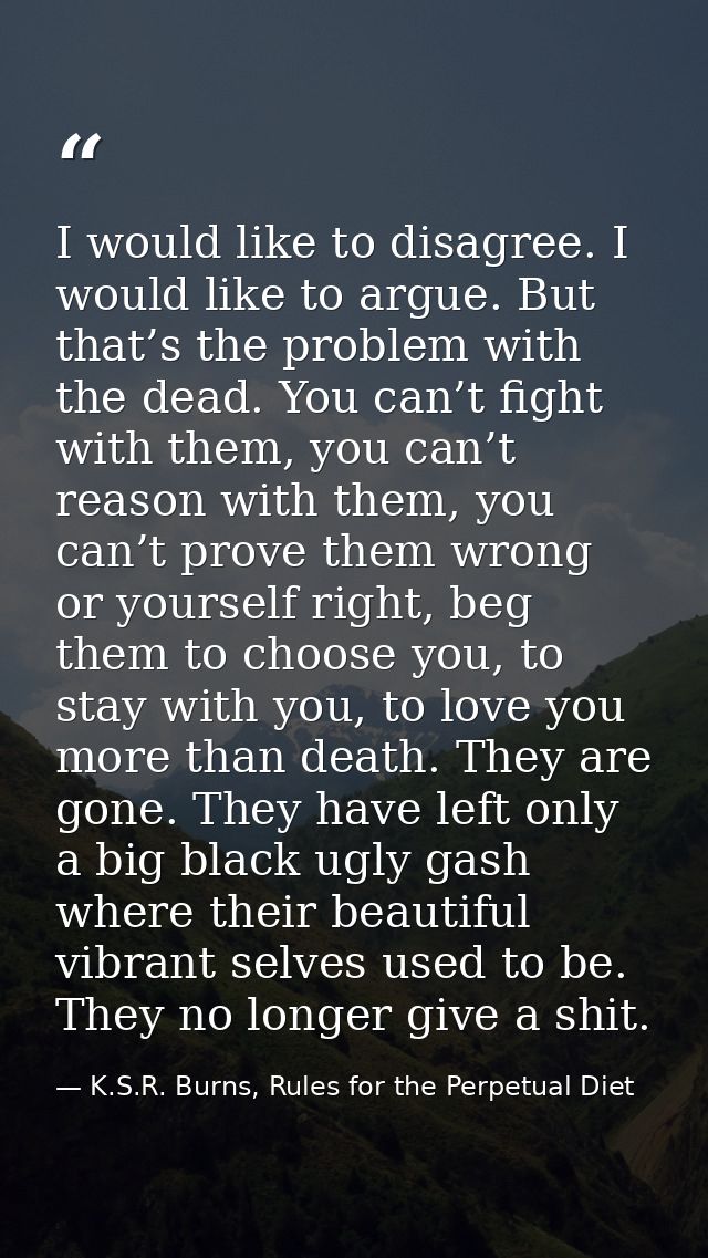 I would like to disagree. I would like to argue. But that’s the problem with the dead. You can’t fight with them, you ca — K.S.R. Burns, Rules for the Perpetual Diet