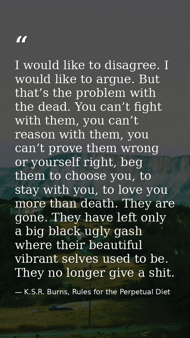 I would like to disagree. I would like to argue. But that’s the problem with the dead. You can’t fight with them, you ca — K.S.R. Burns, Rules for the Perpetual Diet