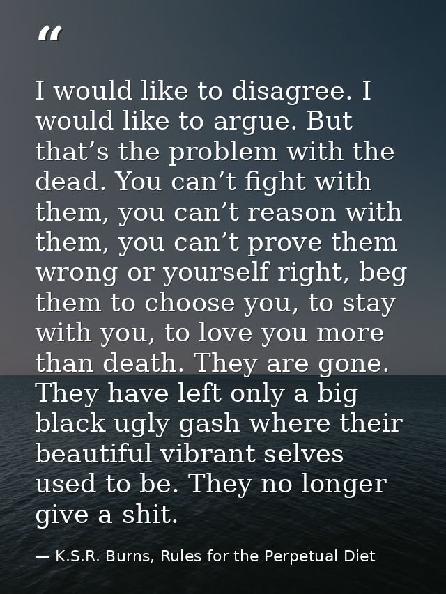 I would like to disagree. I would like to argue. But that’s the problem with the dead. You can’t fight with them, you ca — K.S.R. Burns, Rules for the Perpetual Diet