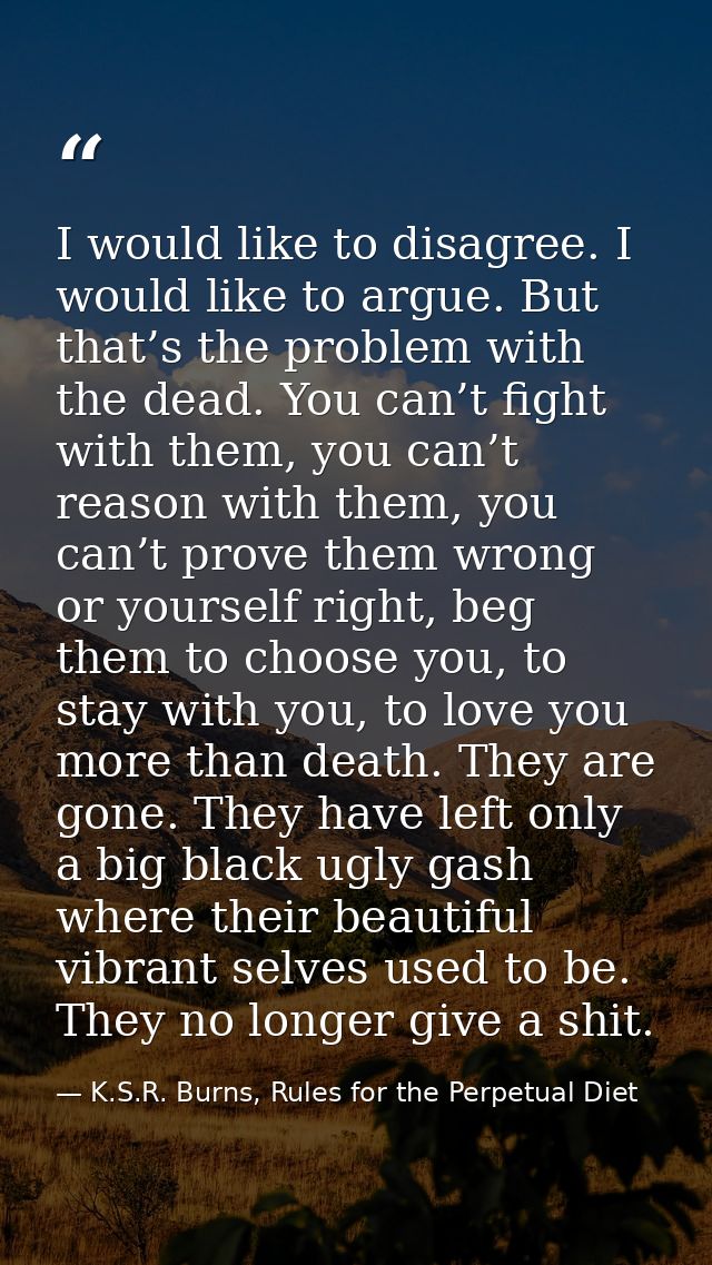 I would like to disagree. I would like to argue. But that’s the problem with the dead. You can’t fight with them, you ca — K.S.R. Burns, Rules for the Perpetual Diet