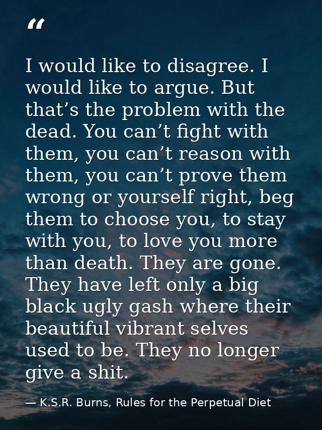 I would like to disagree. I would like to argue. But that’s the problem with the dead. You can’t fight with them, you ca — K.S.R. Burns, Rules for the Perpetual Diet