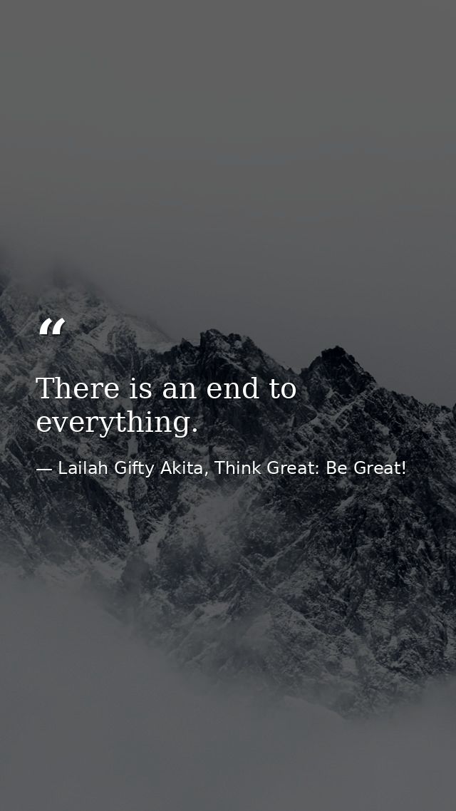 There is an end to everything. — Lailah Gifty Akita, Think Great: Be Great!