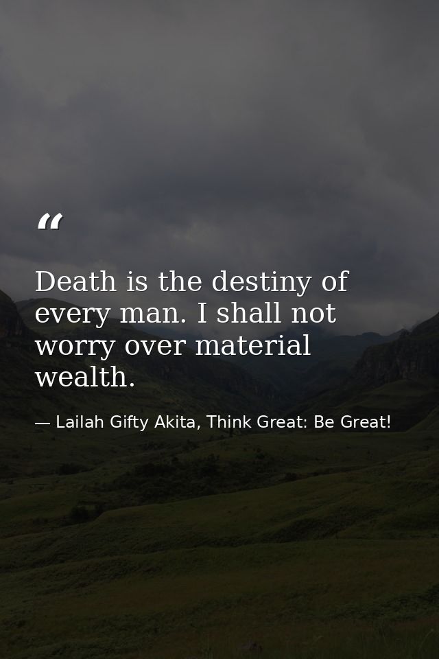 Death is the destiny of every man. I shall not worry over material wealth. — Lailah Gifty Akita, Think Great: Be Great!