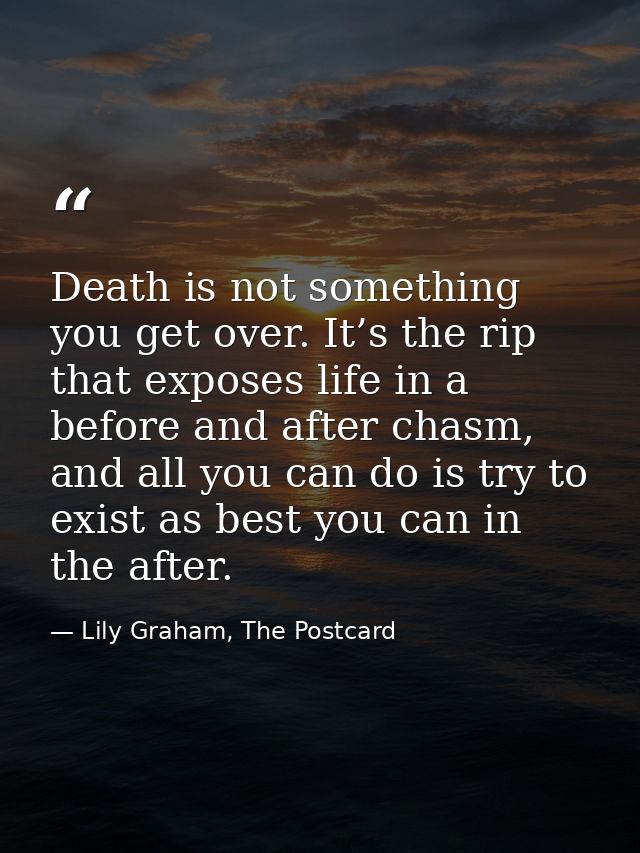 Death is not something you get over. It’s the rip that exposes life in a before and after chasm, and all you can do is t — Lily Graham, The Postcard