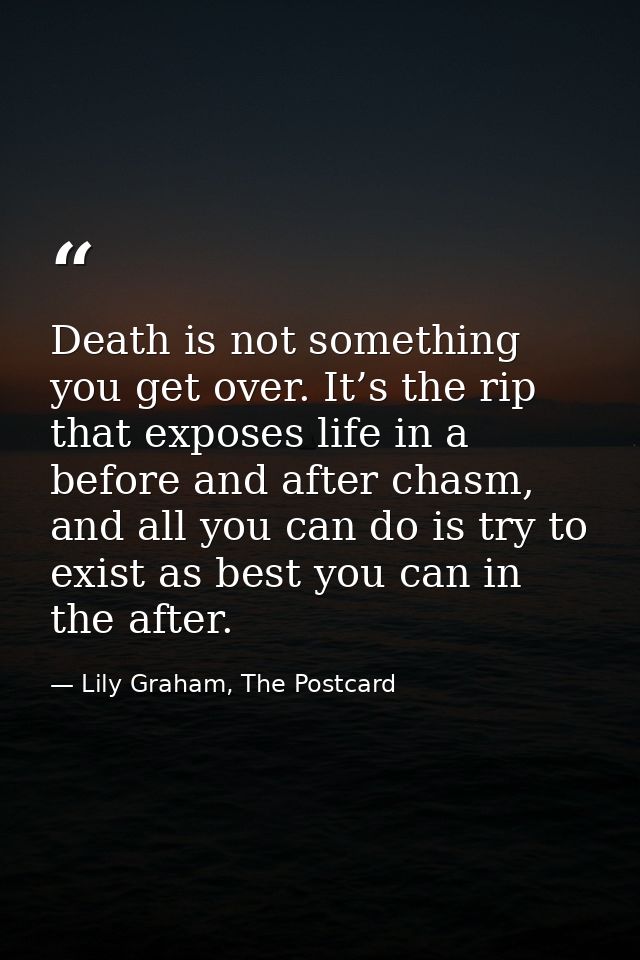 Death is not something you get over. It’s the rip that exposes life in a before and after chasm, and all you can do is t — Lily Graham, The Postcard