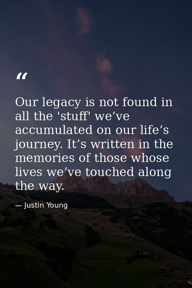 Our legacy is not found in all the 'stuff' we’ve accumulated on our life’s journey. It’s written in the memories of thos — Justin Young