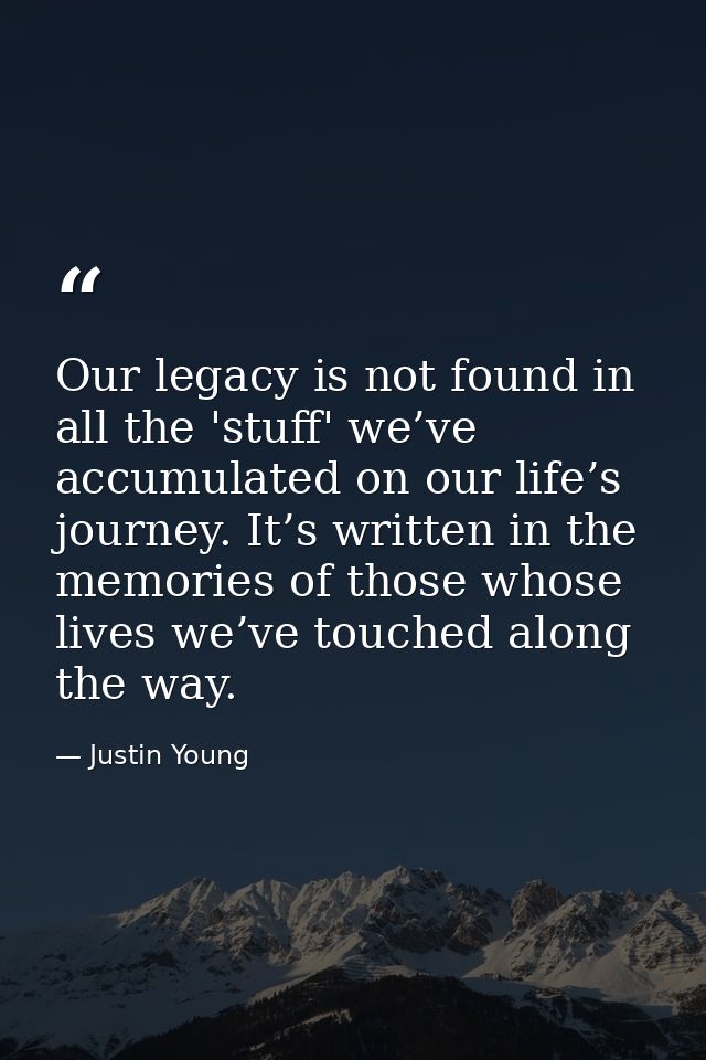 Our legacy is not found in all the 'stuff' we’ve accumulated on our life’s journey. It’s written in the memories of thos — Justin Young