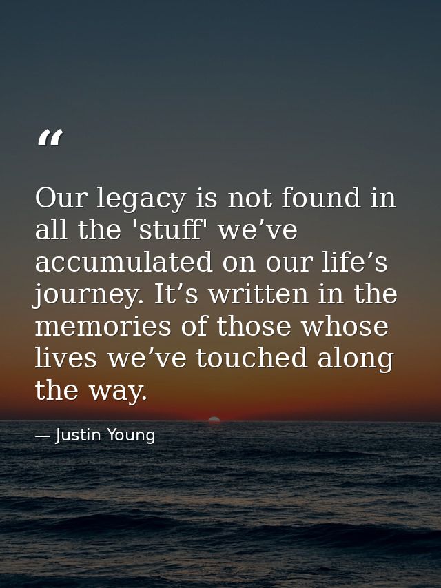 Our legacy is not found in all the 'stuff' we’ve accumulated on our life’s journey. It’s written in the memories of thos — Justin Young