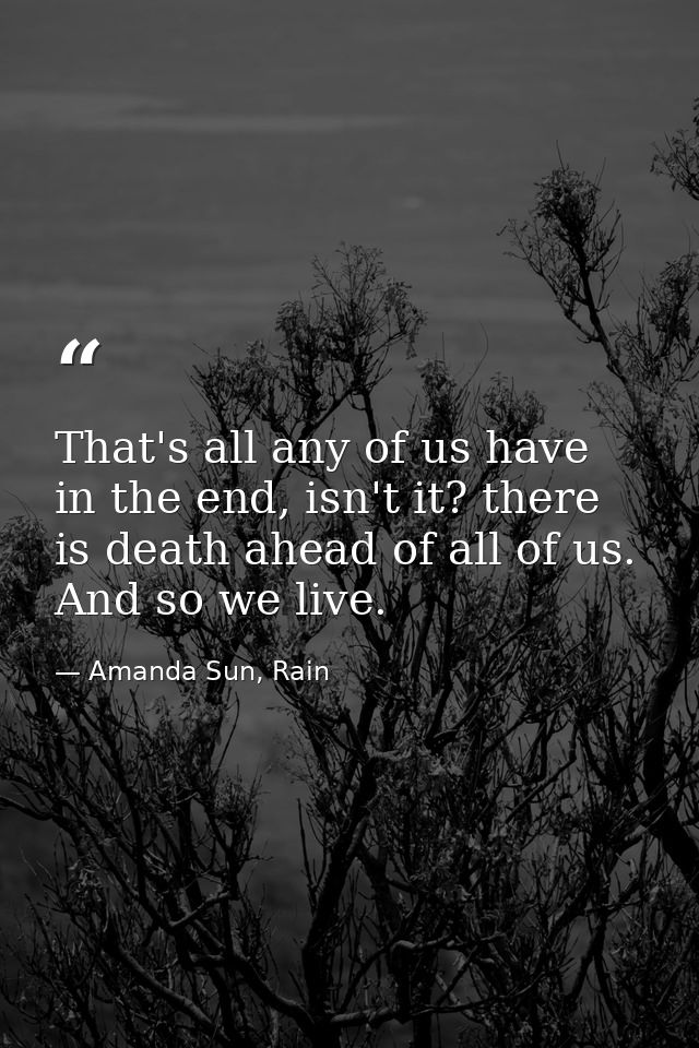 That's all any of us have in the end, isn't it? there is death ahead of all of us. And so we live. — Amanda Sun, Rain