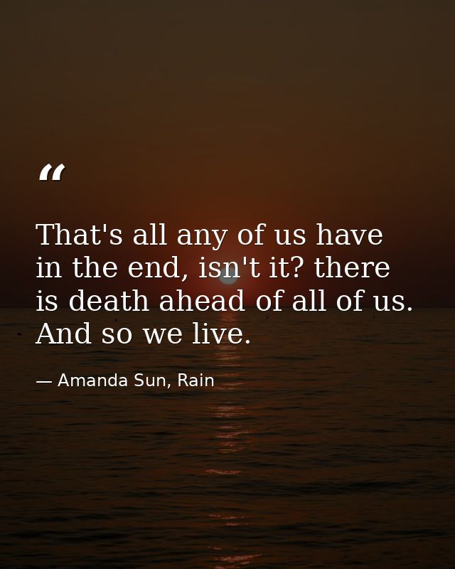 That's all any of us have in the end, isn't it? there is death ahead of all of us. And so we live. — Amanda Sun, Rain