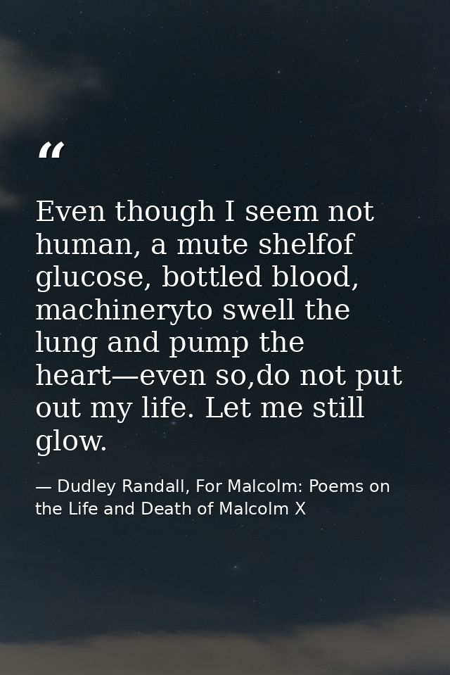 Even though I seem not human, a mute shelfof glucose, bottled blood, machineryto swell the lung and pump the heart—even  — Dudley Randall, For Malcolm: Poems on the Life and Death of Malcolm X