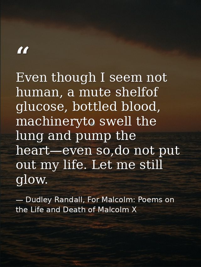 Even though I seem not human, a mute shelfof glucose, bottled blood, machineryto swell the lung and pump the heart—even  — Dudley Randall, For Malcolm: Poems on the Life and Death of Malcolm X