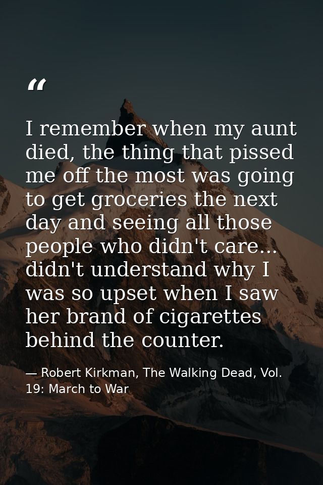 I remember when my aunt died, the thing that pissed me off the most was going to get groceries the next day and seeing a — Robert Kirkman, The Walking Dead, Vol. 19: March to War