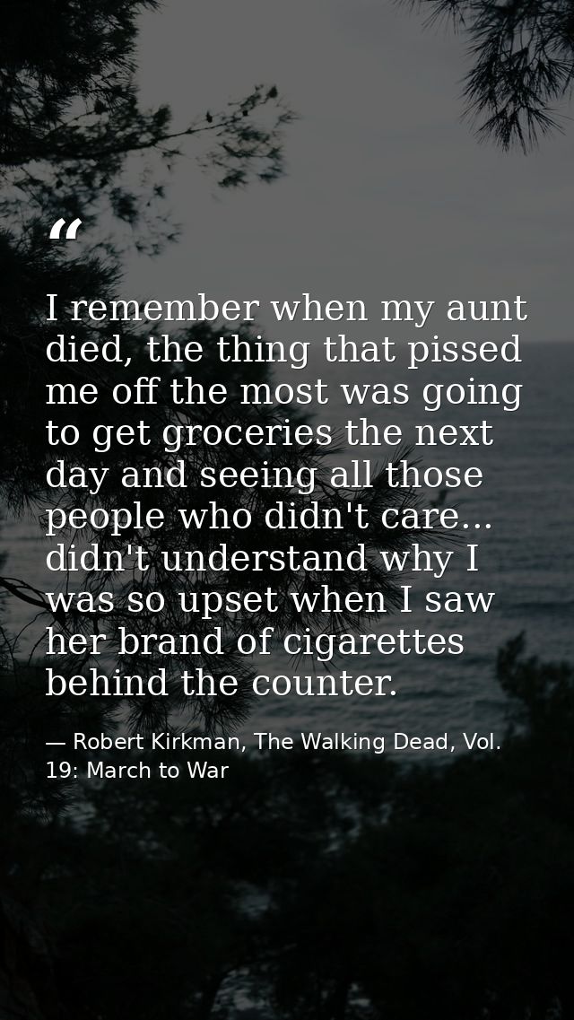 I remember when my aunt died, the thing that pissed me off the most was going to get groceries the next day and seeing a — Robert Kirkman, The Walking Dead, Vol. 19: March to War
