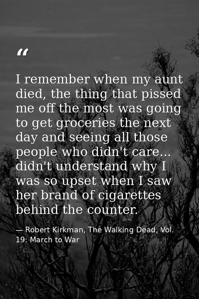 I remember when my aunt died, the thing that pissed me off the most was going to get groceries the next day and seeing a — Robert Kirkman, The Walking Dead, Vol. 19: March to War