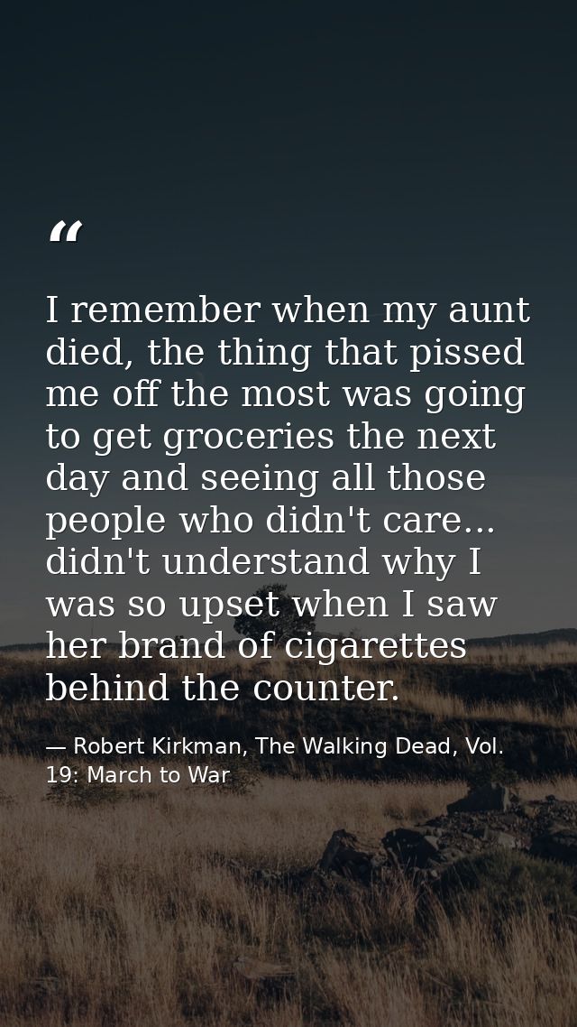 I remember when my aunt died, the thing that pissed me off the most was going to get groceries the next day and seeing a — Robert Kirkman, The Walking Dead, Vol. 19: March to War