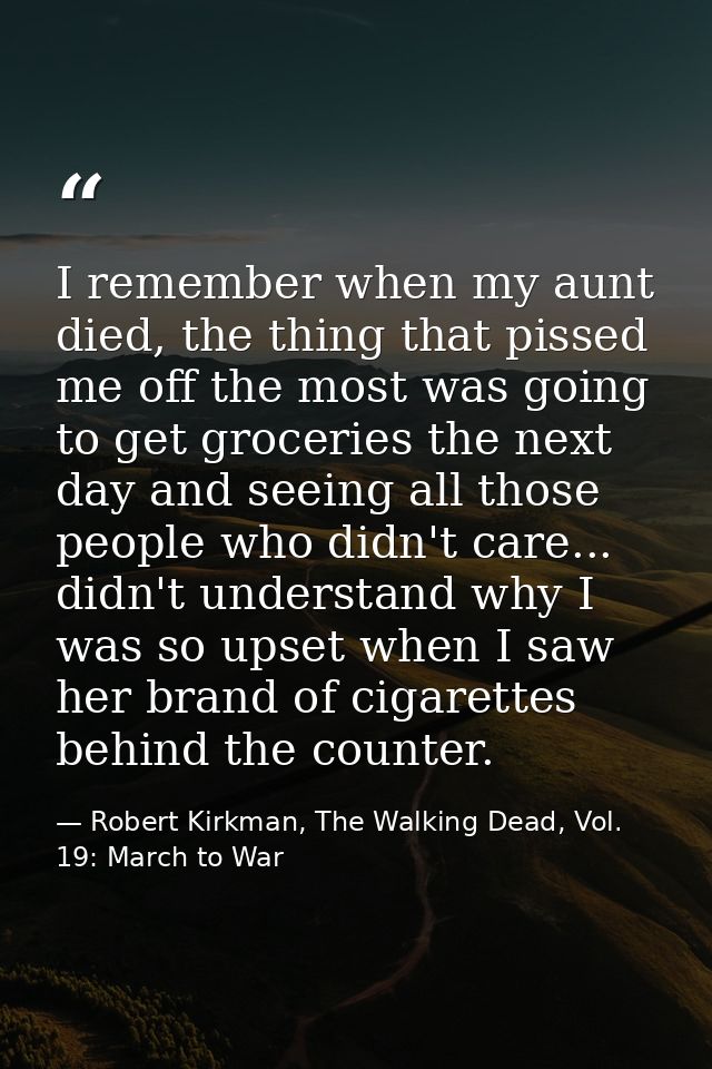 I remember when my aunt died, the thing that pissed me off the most was going to get groceries the next day and seeing a — Robert Kirkman, The Walking Dead, Vol. 19: March to War