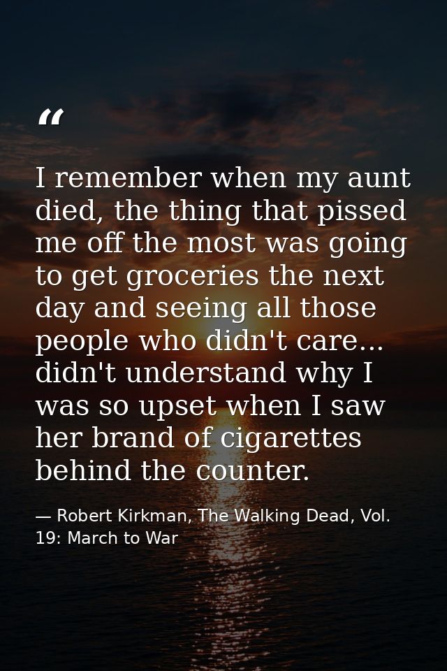 I remember when my aunt died, the thing that pissed me off the most was going to get groceries the next day and seeing a — Robert Kirkman, The Walking Dead, Vol. 19: March to War