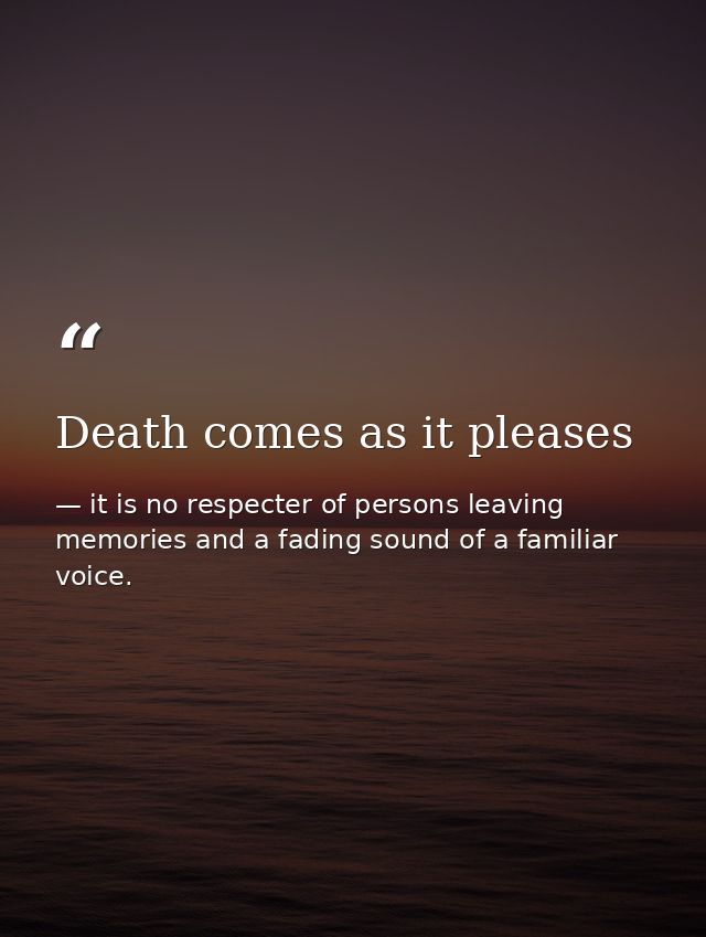 Death comes as it pleases — it is no respecter of persons leaving memories and a fading sound of a familiar voice.