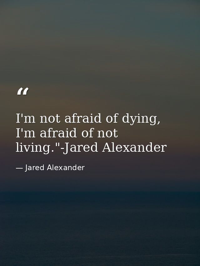 I'm not afraid of dying, I'm afraid of not living."-Jared Alexander — Jared Alexander