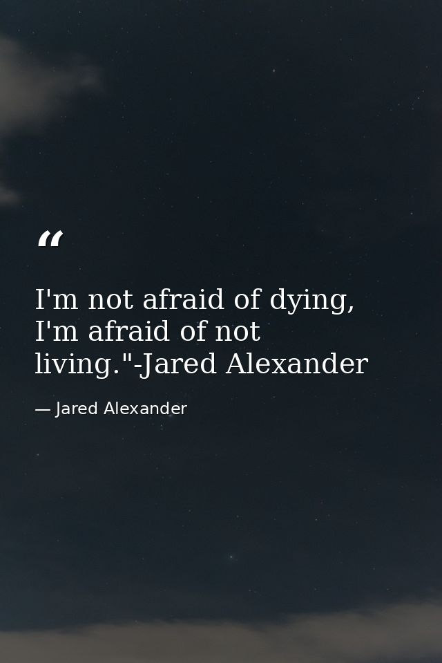 I'm not afraid of dying, I'm afraid of not living."-Jared Alexander — Jared Alexander