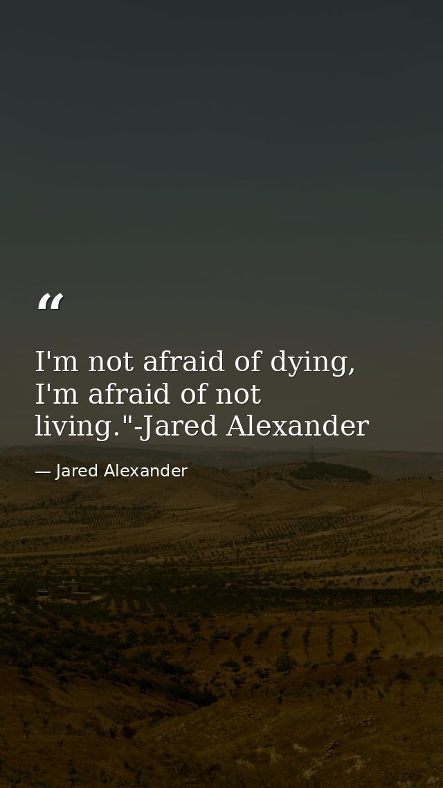 I'm not afraid of dying, I'm afraid of not living."-Jared Alexander — Jared Alexander