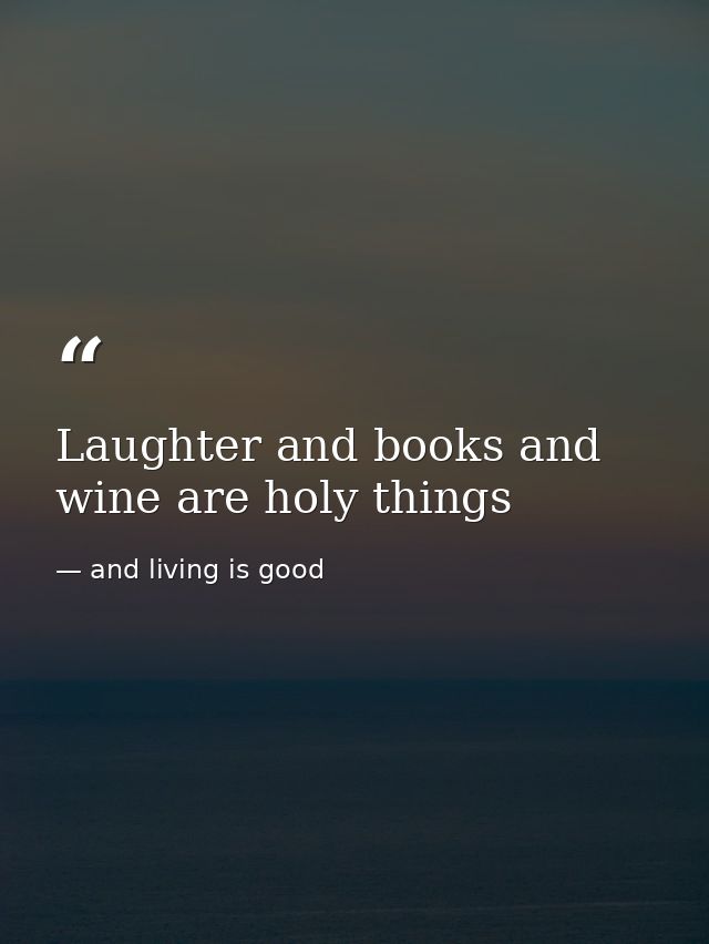 Laughter and books and wine are holy things — and living is good