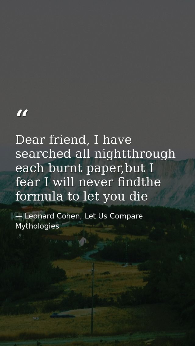 Dear friend, I have searched all nightthrough each burnt paper,but I fear I will never findthe formula to let you die — Leonard Cohen, Let Us Compare Mythologies