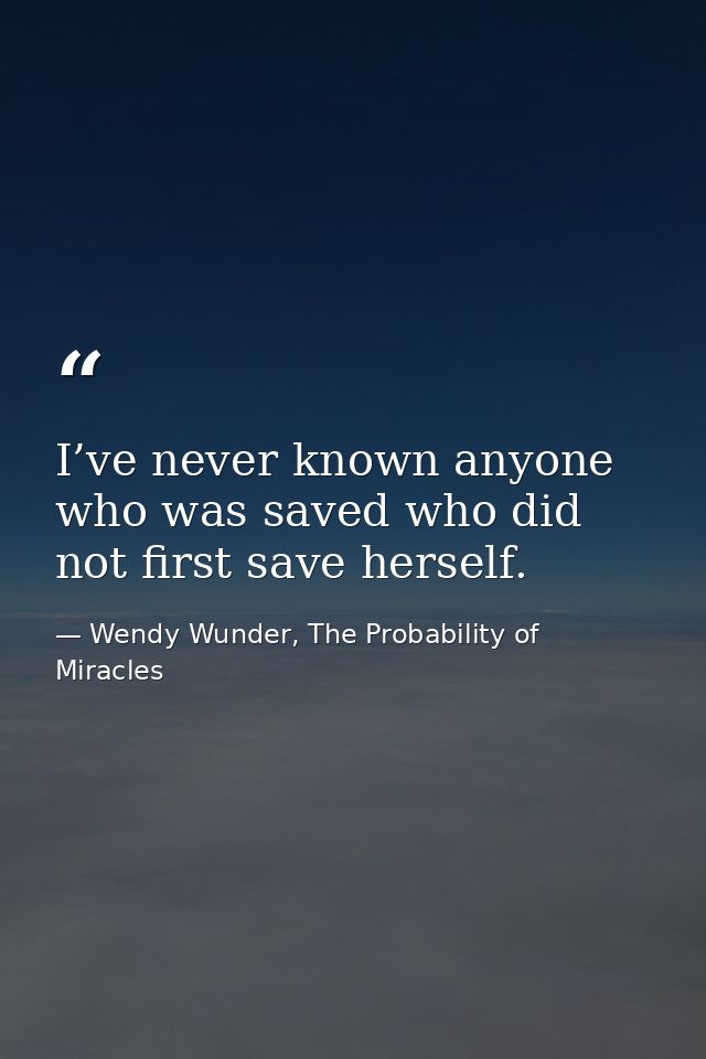 I’ve never known anyone who was saved who did not first save herself. — Wendy Wunder, The Probability of Miracles